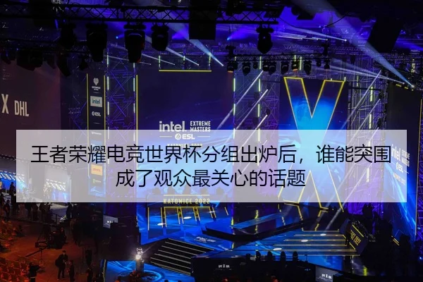 王者荣耀电竞世界杯分组出炉后，谁能突围成了观众最关心的话题